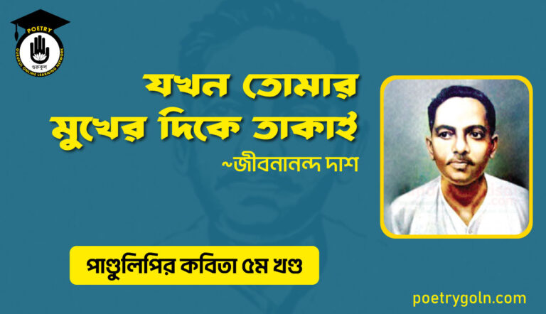 যখন তোমার মুখের দিকে তাকাই । জীবনানন্দ দাশ । পাণ্ডুলিপি কাব্যগ্রন্থ,২০০৫
